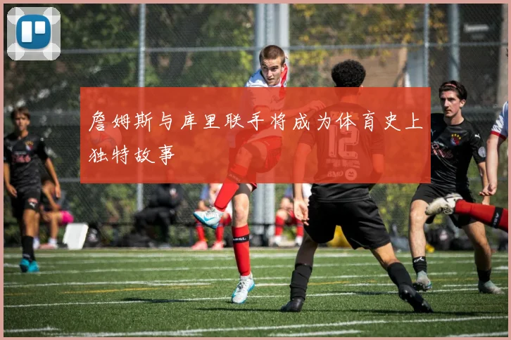 詹姆斯与库里联手将成为体育史上独特故事