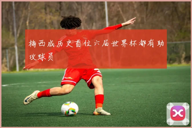 梅西成历史首位六届世界杯都有助攻球员
