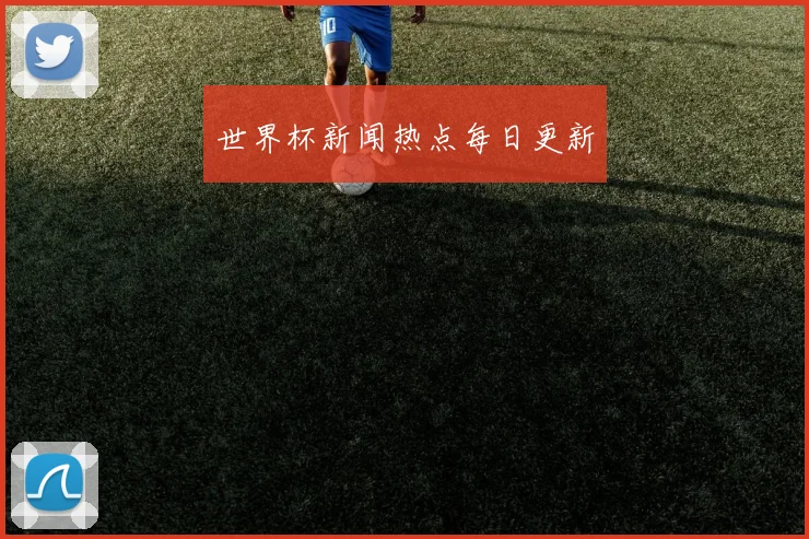 世界杯新闻热点每日更新