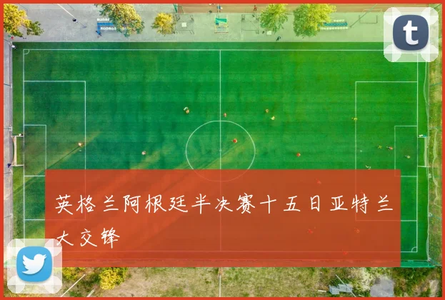 英格兰阿根廷半决赛十五日亚特兰大交锋