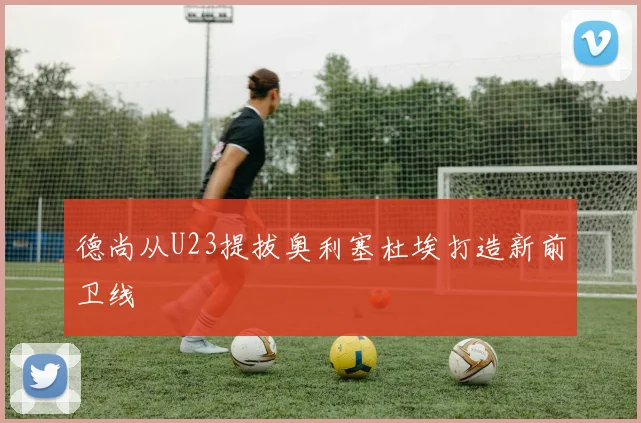 德尚从U23提拔奥利塞杜埃打造新前卫线